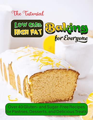 Cover of The Tutorial Low Carb High Fat Baking for Everyone with Over 40 Gluten- and Sugar-Free Recipes for Pastries, Desserts, and Delicious Treats